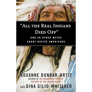 Dunbar-Ortiz, Roxanne All the Real Indians Died Off": And 20 Other Myths About Native Americans: 5 (Myths Made in America) Dunbar-Ortiz, Roxanne All the Real Indians Died Off": And 20 Other Myths About Native Americans: 5 (Myths Made in America)