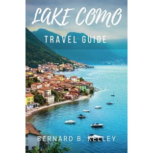 B. Kelley, Bernard Lake Como Guidebook 2024: An Ultimate Travel Guide on Everything You Need to Know About Traveling to the Jewel of the Italian Lakes Lake Como, Italy B. Kelley, Bernard Lake Como Guidebook 2024: An Ultimate Travel Guide on Everything You Need to Know About Traveling to the Jewel of the Italian Lakes Lake Como, Italy