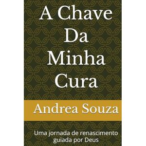 Souza, Andrea Acacia A Chave Da Minha Cura: Uma jornada de renascimento guiada por Deus (Diário de luz) Souza, Andrea Acacia A Chave Da Minha Cura: Uma jornada de renascimento guiada por Deus (Diário de luz)