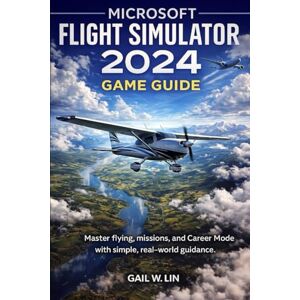 LIN, GAIL W MICROSOFT FLIGHT SIMULATOR 2024 GAME GUIDE: Master flying, missions, and Career Mode with simple, real-world guidance LIN, GAIL W MICROSOFT FLIGHT SIMULATOR 2024 GAME GUIDE: Master flying, missions, and Career Mode with simple, real-world guidance