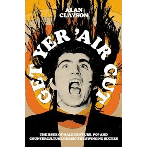 Alan Clayson Get Yer 'Air Cut: The issue of male coiffure, pop and counterculture during the Swinging Sixties: The issue of male coiffure, pop and counterculture before, during and after the Swinging Sixties Alan Clayson Get Yer 'Air Cut: The issue of male coiffure, pop and counterculture during the Swinging Sixties: The issue of male coiffure, pop and counterculture before, during and after the Swinging Sixties
