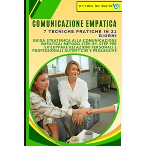 Bellisario, Amedeo Comunicazione Empatica: 7 Tecniche Pratiche in 21 Giorni: Guida Strategica alla Comunicazione Empatica: Metodo Step-by-Step per Sviluppare Relazioni Personali e Professionali Autentiche e Persuasive Bellisario, Amedeo Comunicazione Empatica: 7 Tecniche Pratiche in 21 Giorni: Guida Strategica alla Comunicazione Empatica: Metodo Step-by-Step per Sviluppare Relazioni Personali e Professionali Autentiche e Persuasive