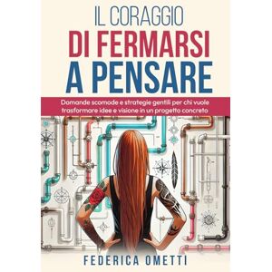 Ometti, Federica Il coraggio di fermarsi a pensare: Domande scomode e strategie gentili per chi vuole trasformare idee e visione in un progetto concreto Ometti, Federica Il coraggio di fermarsi a pensare: Domande scomode e strategie gentili per chi vuole trasformare idee e visione in un progetto concreto