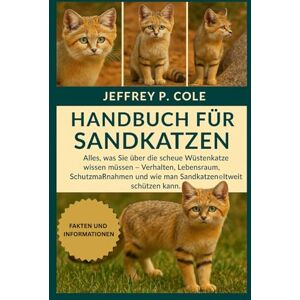 P. COLE, JEFFREY Handbuch für Sandkatzen: Alles, was Sie über die scheue Wüstenkatze wissen müssen – Verhalten, Lebensraum, Schutzmaßnahmen und wie man Sandkatzen weltweit schützen kann. P. COLE, JEFFREY Handbuch für Sandkatzen: Alles, was Sie über die scheue Wüstenkatze wissen müssen – Verhalten, Lebensraum, Schutzmaßnahmen und wie man Sandkatzen weltweit schützen kann.