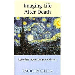 Fischer, Kathleen Imaging Life After Death Love that moves the sun and stars Fischer, Kathleen Imaging Life After Death Love that moves the sun and stars