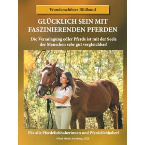 Martin, Alfred H. GLÜCKLICH SEIN MIT FASZINIERENDEN PFERDEN: Die Veranlagung edler Pferde ist mit der Seele der Menschen sehr gut vergleichbar! Martin, Alfred H. GLÜCKLICH SEIN MIT FASZINIERENDEN PFERDEN: Die Veranlagung edler Pferde ist mit der Seele der Menschen sehr gut vergleichbar!