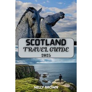 BROWN, NELLY Scotland Travel Guide 2025: Discover the Best of Scotland from Edinburgh to the Isles BROWN, NELLY Scotland Travel Guide 2025: Discover the Best of Scotland from Edinburgh to the Isles