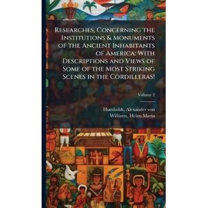 Humboldt, Alexander Von Researches, Concerning the Institutions & Monuments of the Ancient Inhabitants of America: With Descriptions and Views of Some of the Most Striking Scenes in the Cordilleras! Humboldt, Alexander Von Researches, Concerning the Institutions & Monuments of the Ancient Inhabitants of America: With Descriptions and Views of Some of the Most Striking Scenes in the Cordilleras!