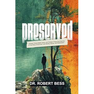 Bess, Dr. Robert PRESERVED: Thirteen Times Death Came, and Thirteen Times God Said No: A True Story of Survival, Lost Identity, Abuse, and Redemption Bess, Dr. Robert PRESERVED: Thirteen Times Death Came, and Thirteen Times God Said No: A True Story of Survival, Lost Identity, Abuse, and Redemption