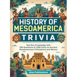Publications, Ahoy History of Mesoamerica Trivia: Test Your Knowledge with 489 Questions & 1,000 Facts on Ancient Mesoamerican Civilizations and Mexico Publications, Ahoy History of Mesoamerica Trivia: Test Your Knowledge with 489 Questions & 1,000 Facts on Ancient Mesoamerican Civilizations and Mexico
