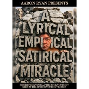 Ryan, Aaron Aaron Ryan Presents "A Lyrical Empirical Satirical Miracle": (Otherwise Known As "The Book You Don't Need By The Author You Don't Know") Ryan, Aaron Aaron Ryan Presents "A Lyrical Empirical Satirical Miracle": (Otherwise Known As "The Book You Don't Need By The Author You Don't Know")