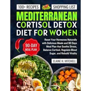 H. Mitchell, Elaine Mediterranean Cortisol Detox Diet for Women:: Reset Your Hormones Naturally with Delicious Meals and 90 Days Meal Plan that Soothe Stress, Balance Cortisol, Regulate Blood Sugar, and Rebuild Vitality H. Mitchell, Elaine Mediterranean Cortisol Detox Diet for Women:: Reset Your Hormones Naturally with Delicious Meals and 90 Days Meal Plan that Soothe Stress, Balance Cortisol, Regulate Blood Sugar, and Rebuild Vitality