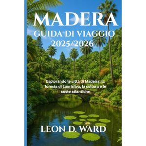 WARD, LEON D MADERA GUIDA DI VIAGGIO 2025/2026: Esplorando le città di Madeira, la foresta di Laurisilva, la cultura e le coste atlantiche WARD, LEON D MADERA GUIDA DI VIAGGIO 2025/2026: Esplorando le città di Madeira, la foresta di Laurisilva, la cultura e le coste atlantiche