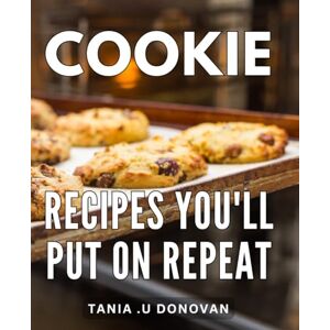.U Donovan, Tania Cookie Recipes You'll Put On Repeat: Deliciously Addictive Cookie Recipes for Endless Baking Pleasure That Will Keep You Coming Back .U Donovan, Tania Cookie Recipes You'll Put On Repeat: Deliciously Addictive Cookie Recipes for Endless Baking Pleasure That Will Keep You Coming Back