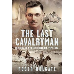 Holgate, Roger The Last Cavalryman: Memoirs of a British Dragoon 1927-1944 Holgate, Roger The Last Cavalryman: Memoirs of a British Dragoon 1927-1944