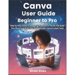 Blake, Bindel Canva Mastery User Guide: Beginner to Pro: Step-by-Step Manual to Designing Professional Visuals that Build Your Brand and Grow Your Audience with the App’s Latest Tools Blake, Bindel Canva Mastery User Guide: Beginner to Pro: Step-by-Step Manual to Designing Professional Visuals that Build Your Brand and Grow Your Audience with the App’s Latest Tools