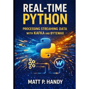Handy, Matt P. Real-Time Python: PROCESSING STREAMING DATA WITH KAFKA AND BYTEWAX Handy, Matt P. Real-Time Python: PROCESSING STREAMING DATA WITH KAFKA AND BYTEWAX