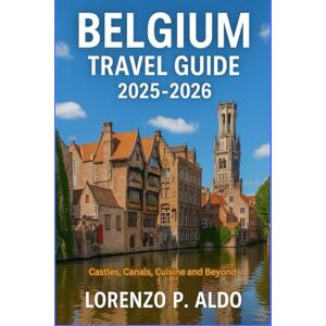 ALDO, MR LORENZO P. BELGIUM TRAVEL GUIDE 2025-2026: Castles, Canals, Cuisine and Beyond ALDO, MR LORENZO P. BELGIUM TRAVEL GUIDE 2025-2026: Castles, Canals, Cuisine and Beyond