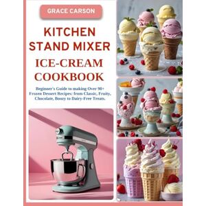 Carson, Grace Kitchen stand mixer ice-cream cookbook: Beginner's Guide to making Over 90+ Frozen Dessert Recipes with Your Mixer Attachment: from Classic, Fruity, chocolate, Boozy to Dairy-Free Treats. Carson, Grace Kitchen stand mixer ice-cream cookbook: Beginner's Guide to making Over 90+ Frozen Dessert Recipes with Your Mixer Attachment: from Classic, Fruity, chocolate, Boozy to Dairy-Free Treats.