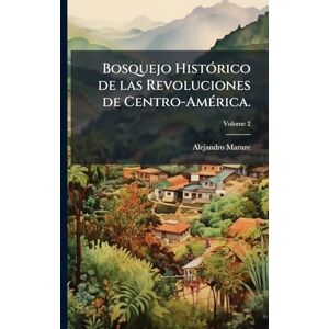 Marure, Alejandro Bosquejo HistÃ3rico de las Revoluciones de Centro-AmÃ(c)rica. Marure, Alejandro Bosquejo HistÃ3rico de las Revoluciones de Centro-AmÃ(c)rica.