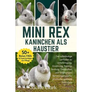 CLARK, JACKIE MINI REX-KANINCHEN ALS HAUSTIER: Der vollständige Leitfaden zu Unterbringung, Ernährung, Training, Bindung, Gesundheit und langfristigen Betreuungstipps für glückliche, gesunde Kaninchen CLARK, JACKIE MINI REX-KANINCHEN ALS HAUSTIER: Der vollständige Leitfaden zu Unterbringung, Ernährung, Training, Bindung, Gesundheit und langfristigen Betreuungstipps für glückliche, gesunde Kaninchen