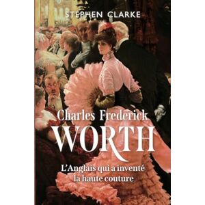 Clarke, Stephen Charles Frederick Worth L’Anglais qui a inventé la haute couture Clarke, Stephen Charles Frederick Worth L’Anglais qui a inventé la haute couture
