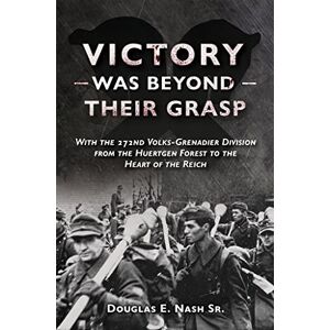 Nash, Douglas Victory Was Beyond Their Grasp: With the 272nd Volks-Grenadier Division from the Huertgen Forest to the Heart of the Reich Nash, Douglas Victory Was Beyond Their Grasp: With the 272nd Volks-Grenadier Division from the Huertgen Forest to the Heart of the Reich