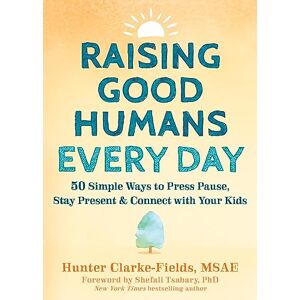 Clarke-Fields, Hunter Raising Good Humans Every Day: 50 Simple Ways to Press Pause, Stay Present, and Connect with Your Kids Clarke-Fields, Hunter Raising Good Humans Every Day: 50 Simple Ways to Press Pause, Stay Present, and Connect with Your Kids