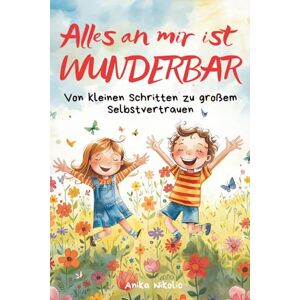 Nikolic, Anika Alles an mir ist WUNDERBAR: Von kleinen Schritten zu großem Selbstvertrauen – einfühlsame Geschichten, die Kinderherzen stark machen und Kindern helfen ihre Gefühle besser zu verstehen Nikolic, Anika Alles an mir ist WUNDERBAR: Von kleinen Schritten zu großem Selbstvertrauen – einfühlsame Geschichten, die Kinderherzen stark machen und Kindern helfen ihre Gefühle besser zu verstehen