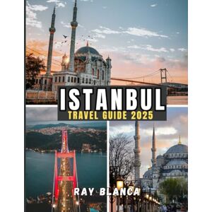BLANCA, RAY ISTANBUL TRAVEL GUIDE 2025: Discover the Best of Istanbul: Top Attractions, Local Secrets, Practical Advice & Updated 2025 Insights BLANCA, RAY ISTANBUL TRAVEL GUIDE 2025: Discover the Best of Istanbul: Top Attractions, Local Secrets, Practical Advice & Updated 2025 Insights