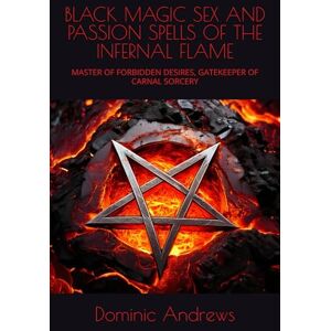 Andrews, Dominic BLACK MAGIC SEX AND PASSION SPELLS OF THE INFERNAL FLAME: MASTER OF FORBIDDEN DESIRES, GATEKEEPER OF CARNAL SORCERY Andrews, Dominic BLACK MAGIC SEX AND PASSION SPELLS OF THE INFERNAL FLAME: MASTER OF FORBIDDEN DESIRES, GATEKEEPER OF CARNAL SORCERY