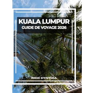 Cynthia, Rick KUALA LUMPUR GUIDE DE VOYAGE 2026: Conseils essentiels, sites incontournables et restaurants locaux : votre guide complet pour explorer Kuala Lumpur Cynthia, Rick KUALA LUMPUR GUIDE DE VOYAGE 2026: Conseils essentiels, sites incontournables et restaurants locaux : votre guide complet pour explorer Kuala Lumpur