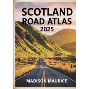 Maurice, Madison Scotland Road Atlas 2025: The Ultimate Guide to Scenic Drives, North Coast 500 & Hidden Routes Maurice, Madison Scotland Road Atlas 2025: The Ultimate Guide to Scenic Drives, North Coast 500 & Hidden Routes