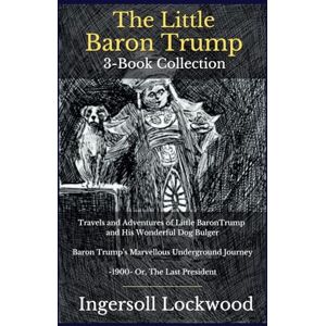 Lockwood, Ingersoll The Little Baron Trump 3-Book Collection: Travels and Adventures of Little BaronTrump and His Wonderful Dog Bulger Baron Trump’s Marvellous Underground Journey -1900- Or, The Last President Lockwood, Ingersoll The Little Baron Trump 3-Book Collection: Travels and Adventures of Little BaronTrump and His Wonderful Dog Bulger Baron Trump’s Marvellous Underground Journey -1900- Or, The Last President