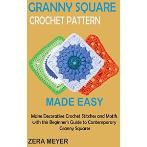 Meyer, Zera Granny Square Crochet Patterns Made Easy: Make Decorative Crochet Stitches and Motifs with this Beginner's Guide to Contemporary Granny Squares Meyer, Zera Granny Square Crochet Patterns Made Easy: Make Decorative Crochet Stitches and Motifs with this Beginner's Guide to Contemporary Granny Squares