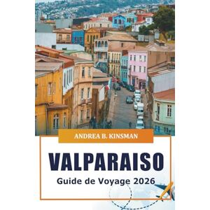 KINSMAN, ANDREA B. Valparaiso Guide de voyage 2026: Explorer des joyaux cachés, une culture dynamique, une vue imprenable sur la mer et les rues historiques de la ville côtière du Chili KINSMAN, ANDREA B. Valparaiso Guide de voyage 2026: Explorer des joyaux cachés, une culture dynamique, une vue imprenable sur la mer et les rues historiques de la ville côtière du Chili