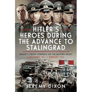 Jeremy Dixon Hitler’s Heroes During the Advance to Stalingrad: Knight’s Cross Generals on the Eastern Front, 6 December 1941–2 February 1943 Jeremy Dixon Hitler’s Heroes During the Advance to Stalingrad: Knight’s Cross Generals on the Eastern Front, 6 December 1941–2 February 1943
