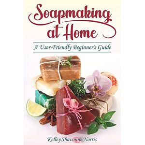 Norris, Kelley Shavonne Soapmaking at Home: A User-Friendly Beginner's Guide Norris, Kelley Shavonne Soapmaking at Home: A User-Friendly Beginner's Guide