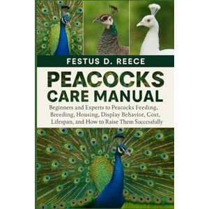 D. REECE, FESTUS PEACOCKS CARE MANUAL: Beginners and Experts to Peacocks Feeding, Breeding, Housing, Display Behavior, Cost, Lifespan, and How to Raise Them Successfully D. REECE, FESTUS PEACOCKS CARE MANUAL: Beginners and Experts to Peacocks Feeding, Breeding, Housing, Display Behavior, Cost, Lifespan, and How to Raise Them Successfully