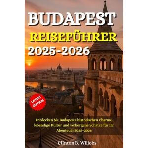 Willobs, Clinton B BUDAPEST REISEFÜHRER 2025–2026: Entdecken Sie Budapests historischen Charme, lebendige Kultur und verborgene Schätze für Ihr Abenteuer 2025–2026 Willobs, Clinton B BUDAPEST REISEFÜHRER 2025–2026: Entdecken Sie Budapests historischen Charme, lebendige Kultur und verborgene Schätze für Ihr Abenteuer 2025–2026