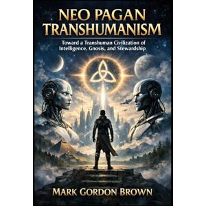 Brown, Mark Gordon Neo Pagan Transhumanism: Toward a Transhuman Civilization of Intelligence, Gnosis, and Stewardship Brown, Mark Gordon Neo Pagan Transhumanism: Toward a Transhuman Civilization of Intelligence, Gnosis, and Stewardship