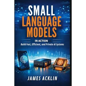 Acklin, James Small Language Models in Action: Build Fast, Efficient and Private AI Systems Acklin, James Small Language Models in Action: Build Fast, Efficient and Private AI Systems