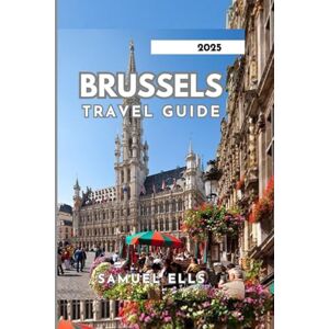 ELLS, SAMUEL BRUSSELS TRAVEL GUIDE 2025: Everything You Need to Know ELLS, SAMUEL BRUSSELS TRAVEL GUIDE 2025: Everything You Need to Know