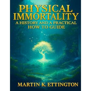 Ettington, Martin K. Physical Immortality: A History and a Practical How to Guide: Or how to live to 150 Years and Beyond (The Longevity and Immortality Series) Ettington, Martin K. Physical Immortality: A History and a Practical How to Guide: Or how to live to 150 Years and Beyond (The Longevity and Immortality Series)