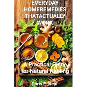 Neal, Doris E. EVERYDAY HOME REMEDIES THAT ACTUALLY WORK: A Practical Guide for Natural Healing Neal, Doris E. EVERYDAY HOME REMEDIES THAT ACTUALLY WORK: A Practical Guide for Natural Healing