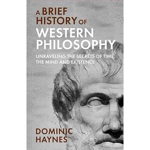 Haynes, Dominic A Brief History of Western Philosophy: Unraveling the Secrets of Time, the Mind, and Existence Haynes, Dominic A Brief History of Western Philosophy: Unraveling the Secrets of Time, the Mind, and Existence