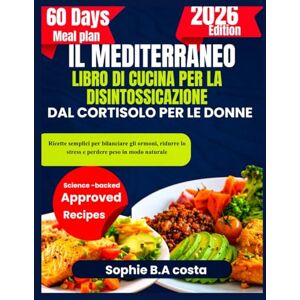 B.A costa, Sophie IL MEDITERRANEO LIBRO DI CUCINA PER LA DISINTOSSICAZIONE DAL CORTISOLO PER LE DONNE: Ricette semplici per bilanciare gli ormoni, ridurre lo stress e perdere peso in modo naturale B.A costa, Sophie IL MEDITERRANEO LIBRO DI CUCINA PER LA DISINTOSSICAZIONE DAL CORTISOLO PER LE DONNE: Ricette semplici per bilanciare gli ormoni, ridurre lo stress e perdere peso in modo naturale
