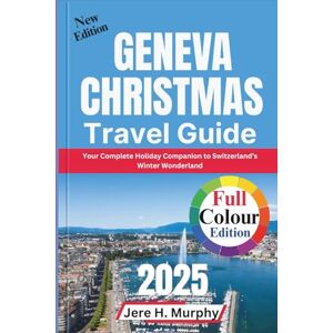 H. Murphy, Jere Geneva Christmas Travel Guide 2025: Your Complete Holiday Companion to Switzerland’s Winter Wonderland H. Murphy, Jere Geneva Christmas Travel Guide 2025: Your Complete Holiday Companion to Switzerland’s Winter Wonderland