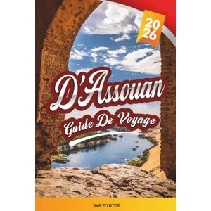 WYNTER, AVA GUIDE DE VOYAGE D'ASSOUAN 2026: Croisières sur le Nil, temple de Philae, villages nubiens, paysages désertiques et patrimoine de l'Égypte ancienne WYNTER, AVA GUIDE DE VOYAGE D'ASSOUAN 2026: Croisières sur le Nil, temple de Philae, villages nubiens, paysages désertiques et patrimoine de l'Égypte ancienne