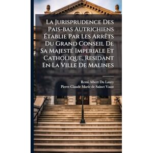 Laury, Remi-Albert Du La Jurisprudence Des Pais-bas Autrichiens Établie Par Les ArrÃats Du Grand Conseil De Sa MajestÃ(c) Imperiale Et Catholique, Residant En La Ville De Malines Laury, Remi-Albert Du La Jurisprudence Des Pais-bas Autrichiens Établie Par Les ArrÃats Du Grand Conseil De Sa MajestÃ(c) Imperiale Et Catholique, Residant En La Ville De Malines